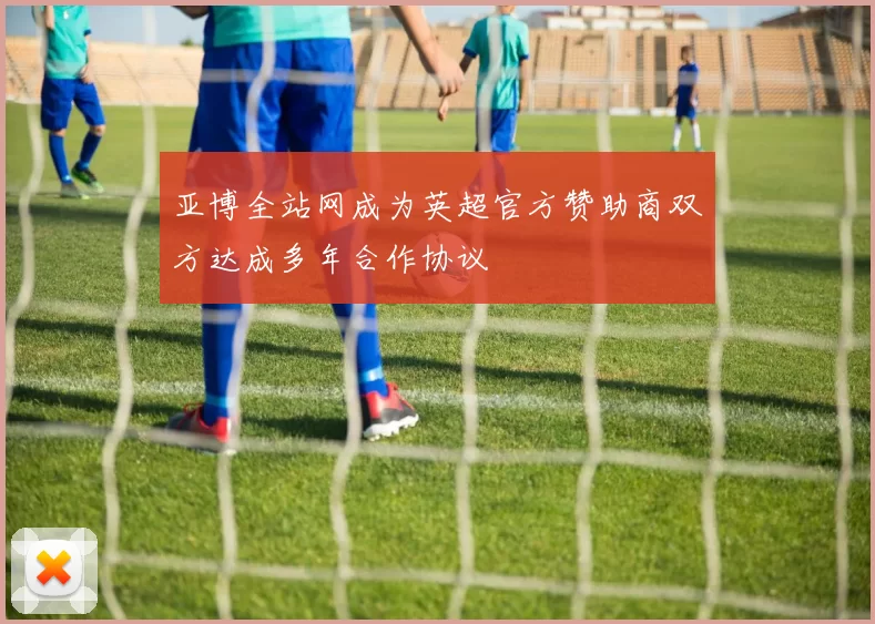 亚博全站网成为英超官方赞助商双方达成多年合作协议