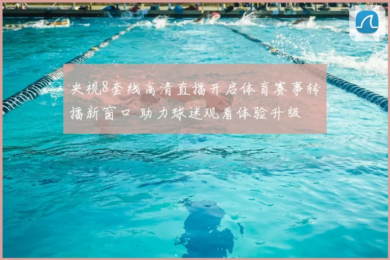 央视8套线高清直播开启体育赛事转播新窗口 助力球迷观看体验升级