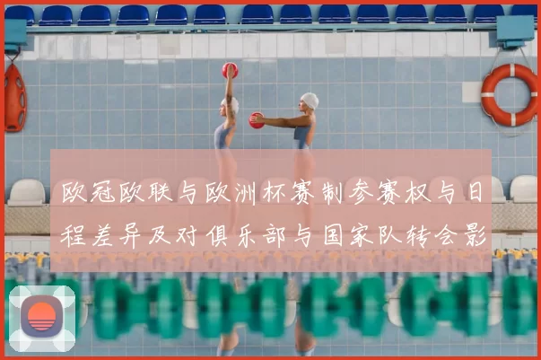 欧冠欧联与欧洲杯赛制参赛权与日程差异及对俱乐部与国家队转会影响解读