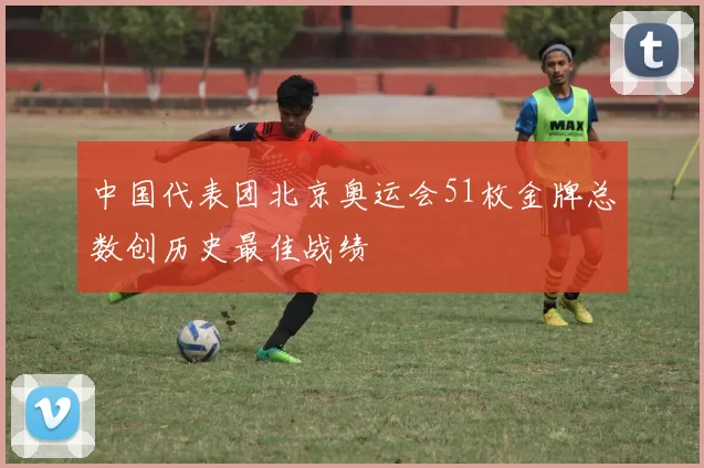 中国代表团北京奥运会51枚金牌总数创历史最佳战绩