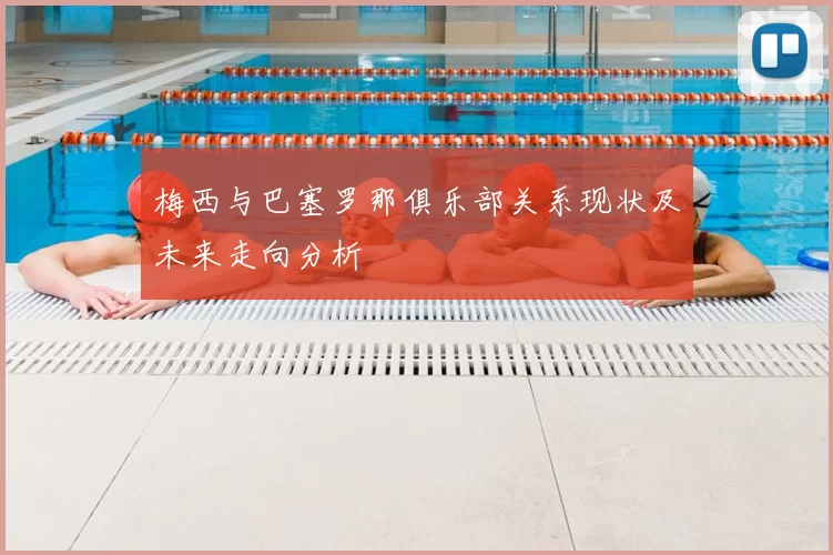 梅西与巴塞罗那俱乐部关系现状及未来走向分析