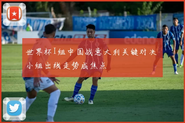 世界杯I组中国战意大利关键对决 小组出线走势成焦点