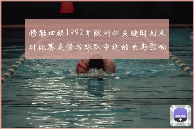 穆勒回顾1992年欧洲杯关键时刻及对比赛走势与球队命运的长期影响