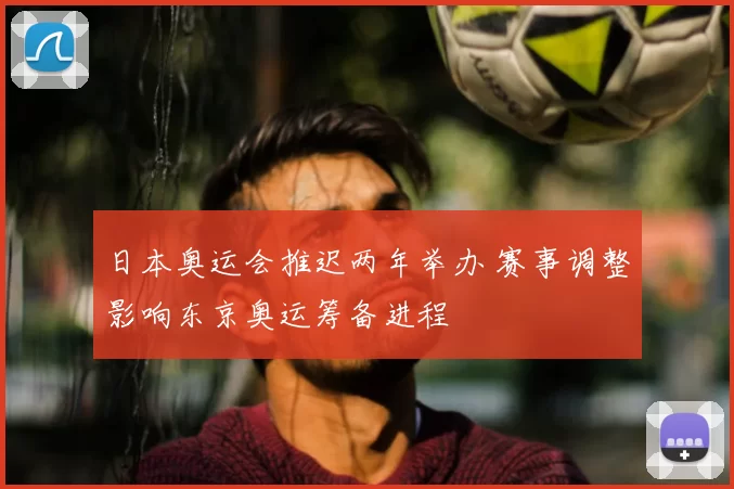 日本奥运会推迟两年举办 赛事调整影响东京奥运筹备进程
