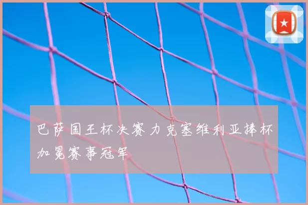 巴萨国王杯决赛力克塞维利亚捧杯加冕赛事冠军
