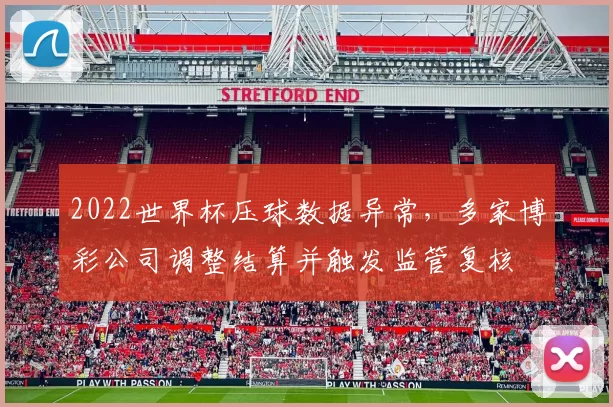 2022世界杯压球数据异常,多家博彩公司调整结算并触发监管复核