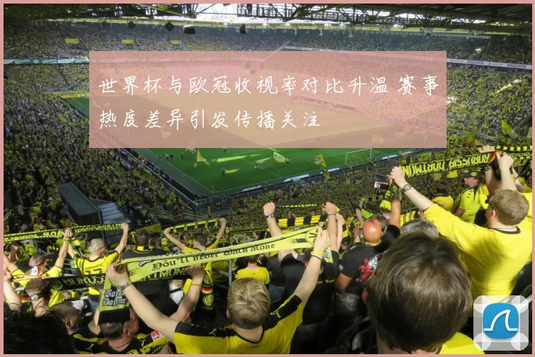 世界杯与欧冠收视率对比升温 赛事热度差异引发传播关注