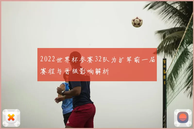2022世界杯参赛32队为扩军前一届赛程与晋级影响解析
