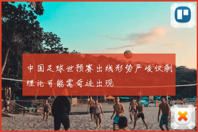 中国足球世预赛出线形势严峻仅剩理论可能需奇迹出现