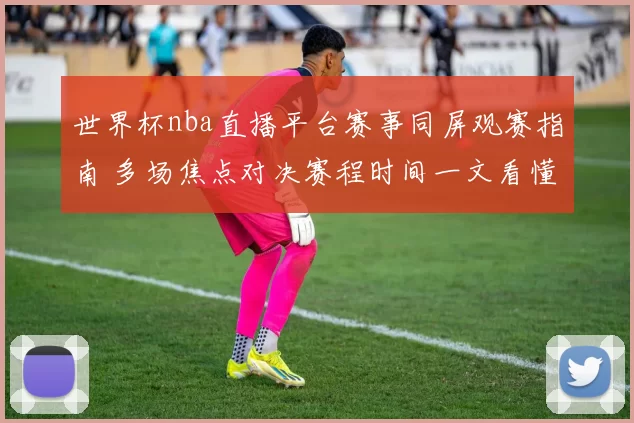 世界杯nba直播平台赛事同屏观赛指南 多场焦点对决赛程时间一文看懂