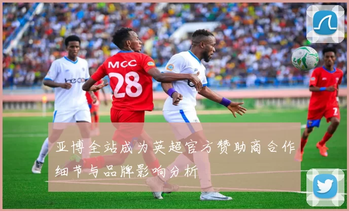 亚博全站成为英超官方赞助商合作细节与品牌影响分析