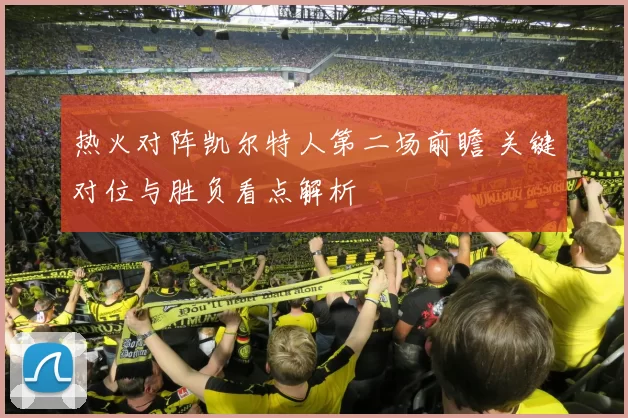 热火对阵凯尔特人第二场前瞻 关键对位与胜负看点解析
