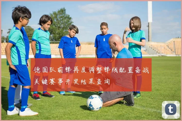 德国队前锋再度调整锋线配置备战关键赛事开奖结果查询