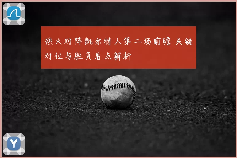 热火对阵凯尔特人第二场前瞻 关键对位与胜负看点解析