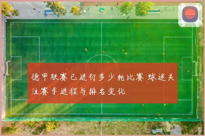 德甲联赛已进行多少轮比赛 球迷关注赛季进程与排名变化