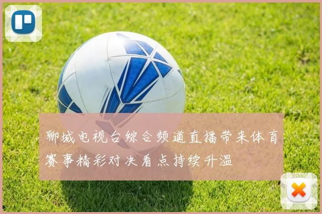 聊城电视台综合频道直播带来体育赛事精彩对决看点持续升温