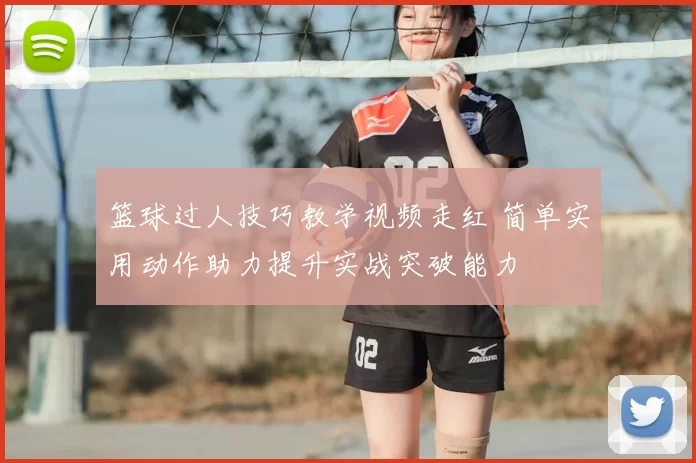 篮球过人技巧教学视频走红 简单实用动作助力提升实战突破能力