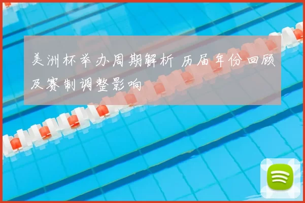 美洲杯举办周期解析 历届年份回顾及赛制调整影响