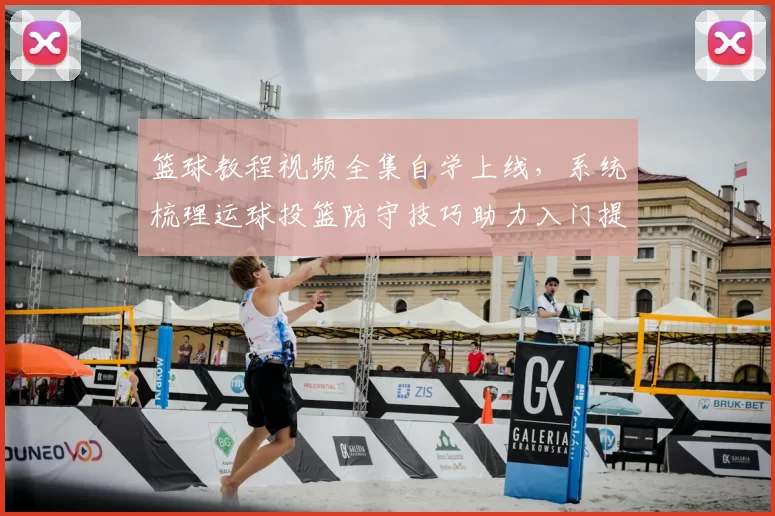 篮球教程视频全集自学上线，系统梳理运球投篮防守技巧助力入门提升