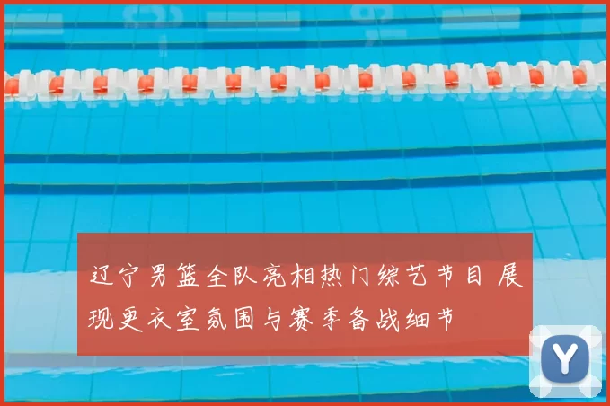 辽宁男篮全队亮相热门综艺节目 展现更衣室氛围与赛季备战细节