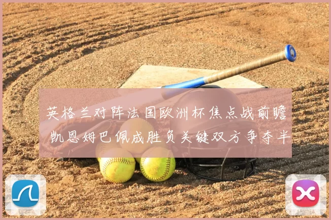 英格兰对阵法国欧洲杯焦点战前瞻 凯恩姆巴佩成胜负关键双方争夺半决赛席位