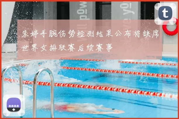 朱婷手腕伤势检测结果公布将缺席世界女排联赛后续赛事