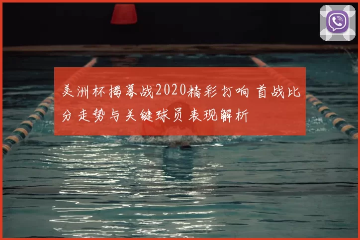 美洲杯揭幕战2020精彩打响 首战比分走势与关键球员表现解析