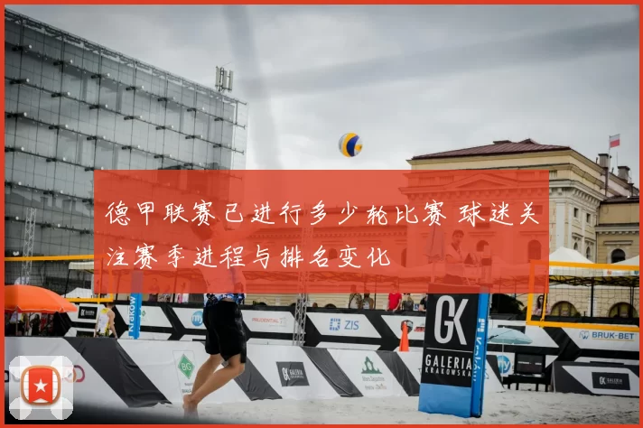 德甲联赛已进行多少轮比赛 球迷关注赛季进程与排名变化