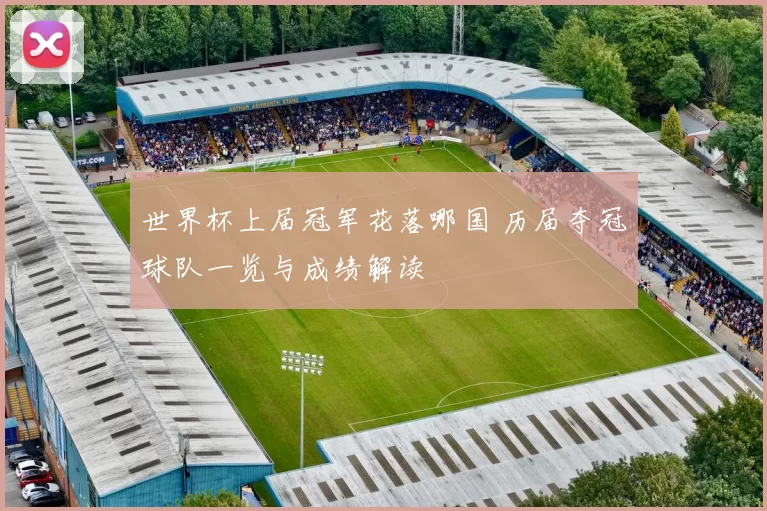 世界杯上届冠军花落哪国 历届夺冠球队一览与成绩解读