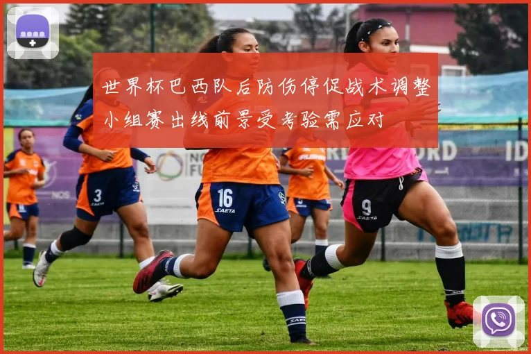 世界杯巴西队后防伤停促战术调整小组赛出线前景受考验需应对