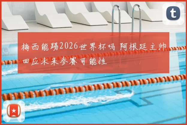 梅西能踢2026世界杯吗 阿根廷主帅回应未来参赛可能性