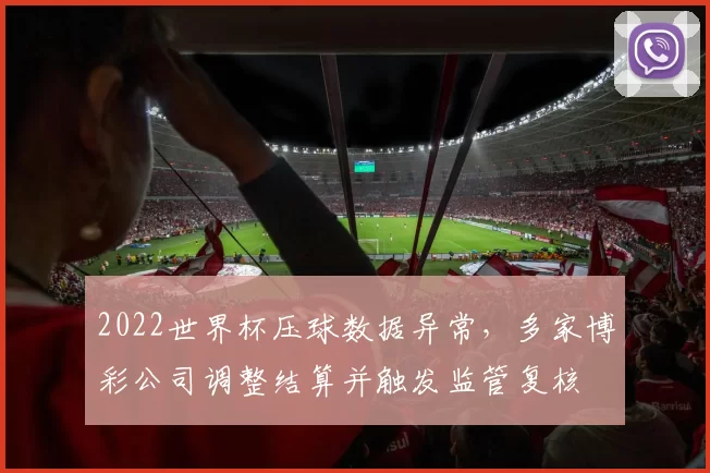 2022世界杯压球数据异常,多家博彩公司调整结算并触发监管复核