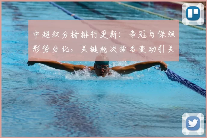 中超积分榜排行更新：争冠与保级形势分化，关键轮次排名变动引关注