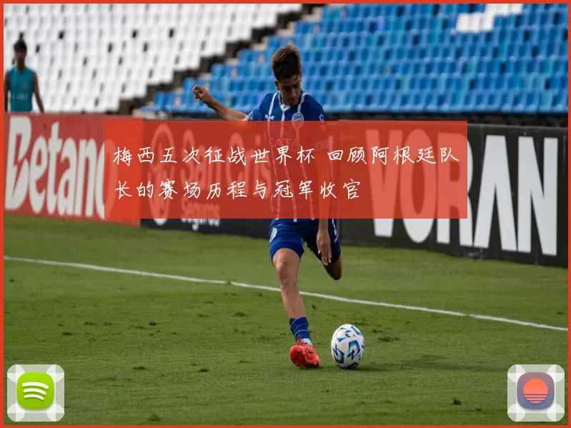 梅西五次征战世界杯 回顾阿根廷队长的赛场历程与冠军收官