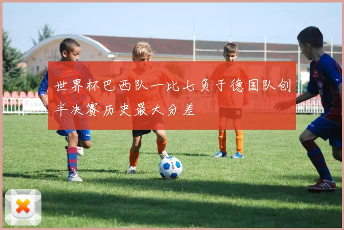 世界杯巴西队一比七负于德国队创半决赛历史最大分差
