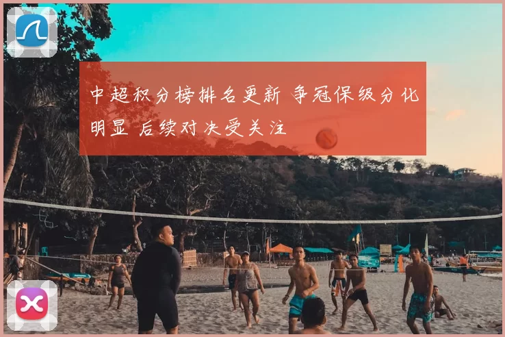 中超积分榜排名更新 争冠保级分化明显 后续对决受关注