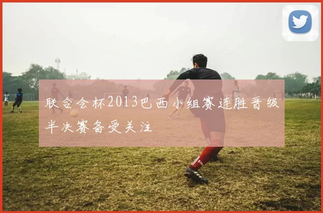 联合会杯2013巴西小组赛连胜晋级半决赛备受关注