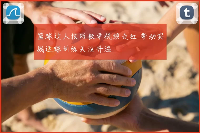 篮球过人技巧教学视频走红 带动实战运球训练关注升温