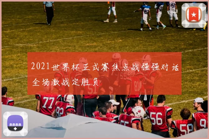 2021世界杯正式赛焦点战强强对话全场激战定胜负
