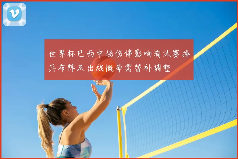 世界杯巴西中场伤停影响淘汰赛排兵布阵及出线概率需替补调整