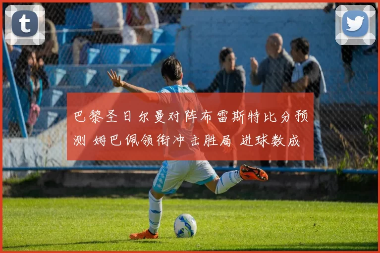 巴黎圣日尔曼对阵布雷斯特比分预测 姆巴佩领衔冲击胜局 进球数成看点