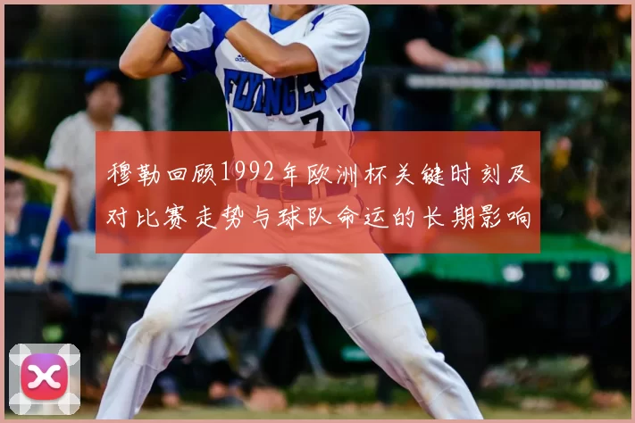 穆勒回顾1992年欧洲杯关键时刻及对比赛走势与球队命运的长期影响