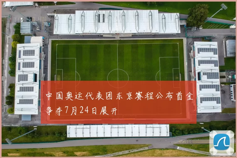 中国奥运代表团东京赛程公布首金争夺7月24日展开