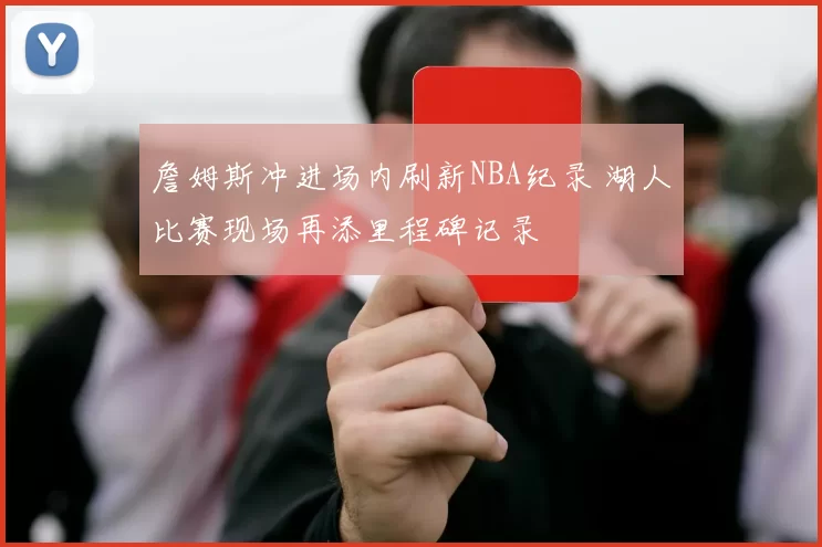 詹姆斯冲进场内刷新NBA纪录 湖人比赛现场再添里程碑记录