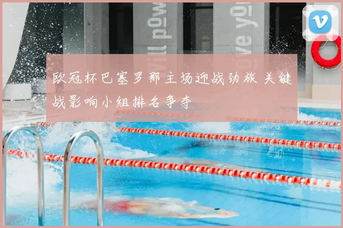 欧冠杯巴塞罗那主场迎战劲旅 关键战影响小组排名争夺