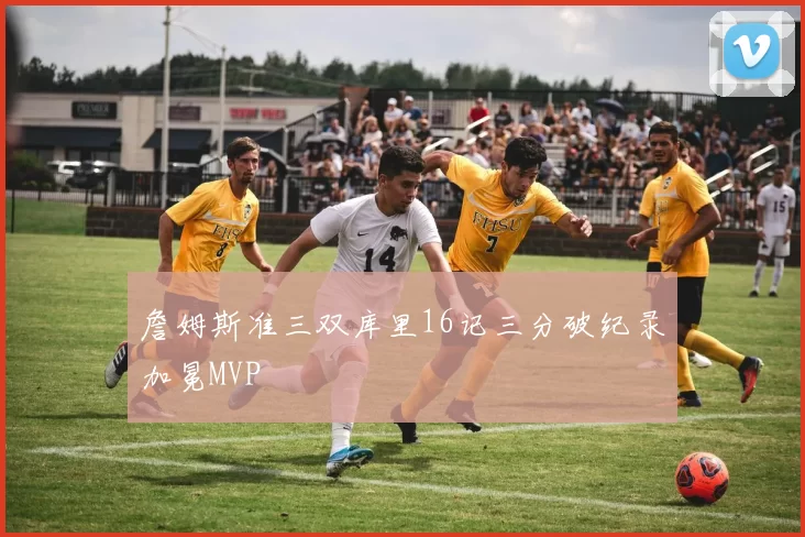 詹姆斯准三双库里16记三分破纪录加冕MVP