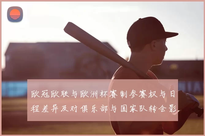 欧冠欧联与欧洲杯赛制参赛权与日程差异及对俱乐部与国家队转会影响解读