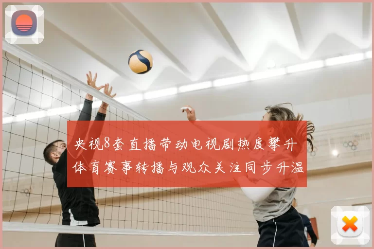 央视8套直播带动电视剧热度攀升 体育赛事转播与观众关注同步升温