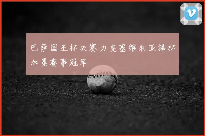 巴萨国王杯决赛力克塞维利亚捧杯加冕赛事冠军