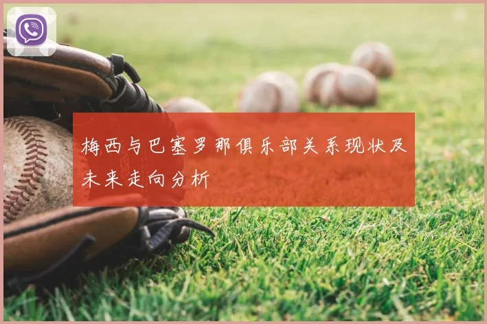 梅西与巴塞罗那俱乐部关系现状及未来走向分析